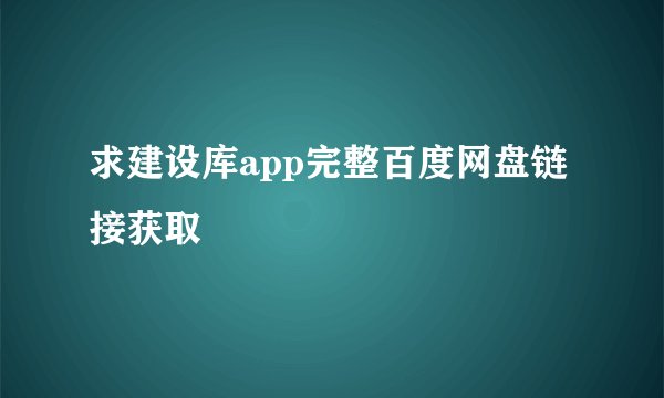 求建设库app完整百度网盘链接获取