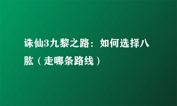 诛仙3九黎之路：如何选择八肱（走哪条路线）