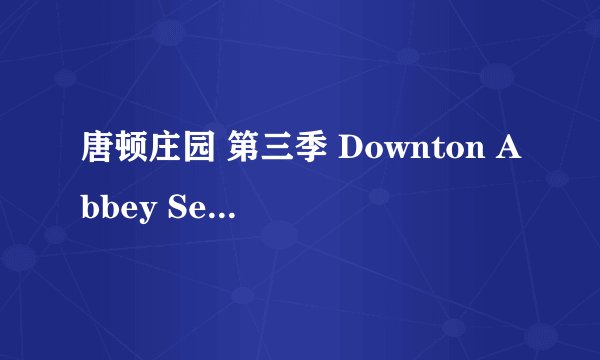 唐顿庄园 第三季 Downton Abbey Season 3 (2012)全集未删减高清版免费下载