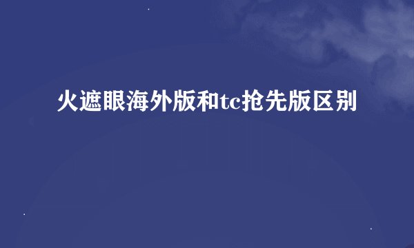 火遮眼海外版和tc抢先版区别