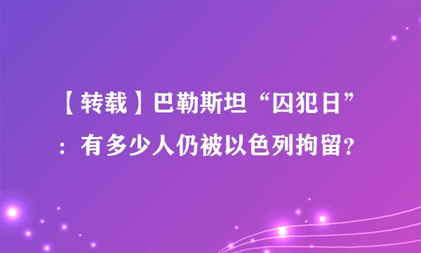 【转载】巴勒斯坦“囚犯日”：有多少人仍被以色列拘留？
