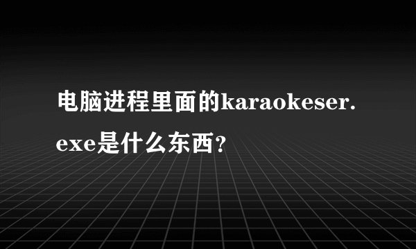 电脑进程里面的karaokeser.exe是什么东西？