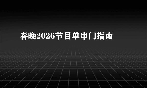 春晚2026节目单串门指南