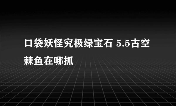 口袋妖怪究极绿宝石 5.5古空棘鱼在哪抓