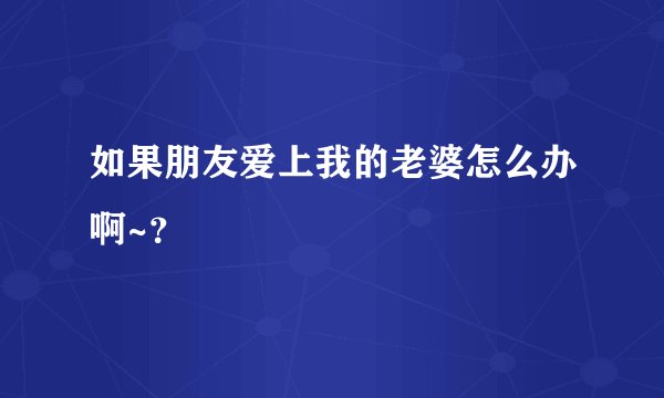 如果朋友爱上我的老婆怎么办啊~？