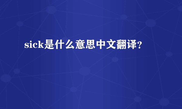 sick是什么意思中文翻译？