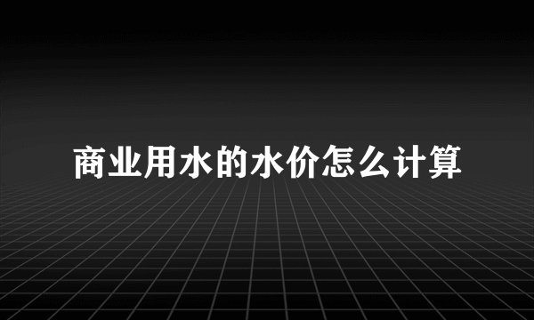 商业用水的水价怎么计算