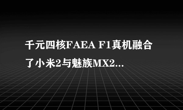 千元四核FAEA F1真机融合了小米2与魅族MX2元素，你会买吗？
