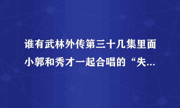 谁有武林外传第三十几集里面小郭和秀才一起合唱的“失恋小曲”的MV？录音也可以！