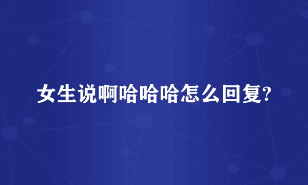女生说啊哈哈哈怎么回复?