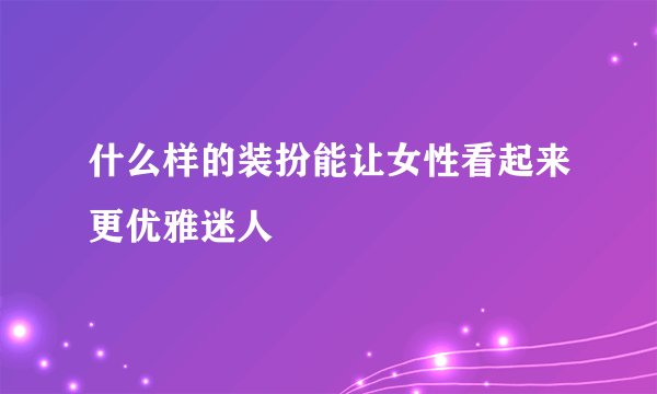 什么样的装扮能让女性看起来更优雅迷人