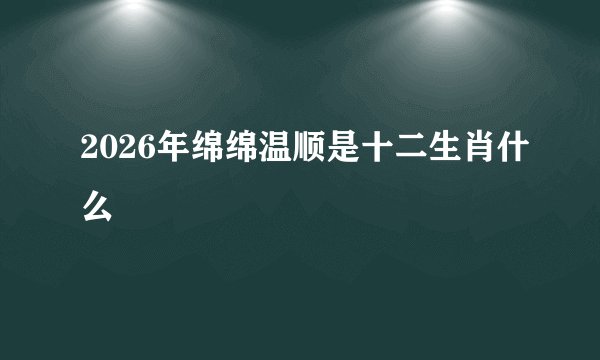 2026年绵绵温顺是十二生肖什么