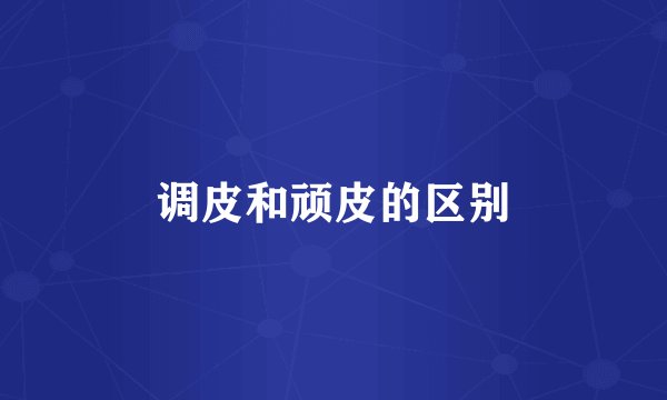 调皮和顽皮的区别