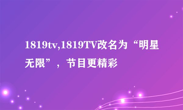 1819tv,1819TV改名为“明星无限”，节目更精彩