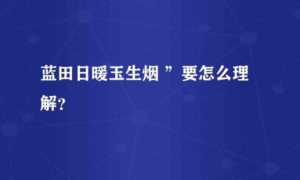 蓝田日暖玉生烟 ”要怎么理解？