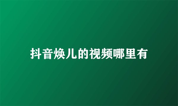 抖音焕儿的视频哪里有