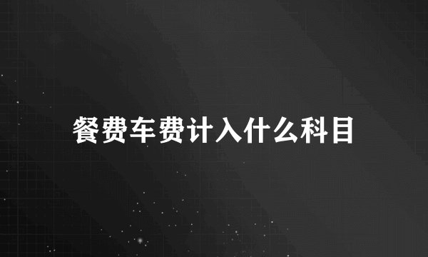 餐费车费计入什么科目