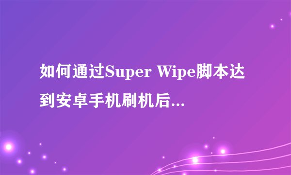 如何通过Super Wipe脚本达到安卓手机刷机后的纯净安装？