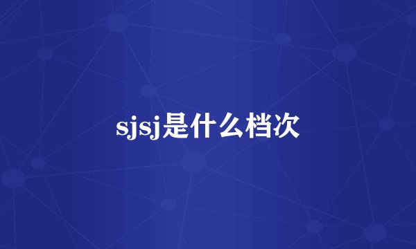 sjsj是什么档次
