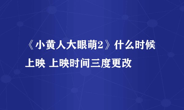 《小黄人大眼萌2》什么时候上映 上映时间三度更改