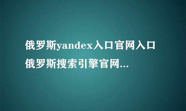 俄罗斯yandex入口官网入口 俄罗斯搜索引擎官网入口免费