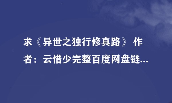 求《异世之独行修真路》 作者:云惜少完整百度网盘链接获取下载