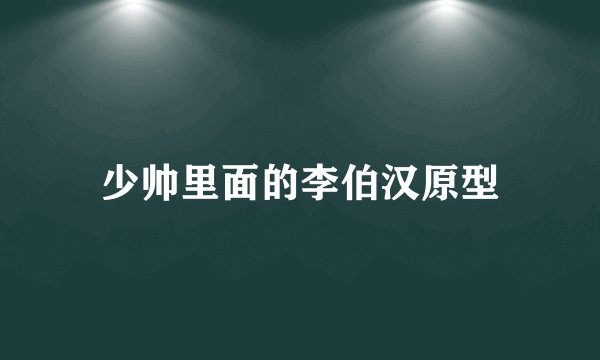 少帅里面的李伯汉原型