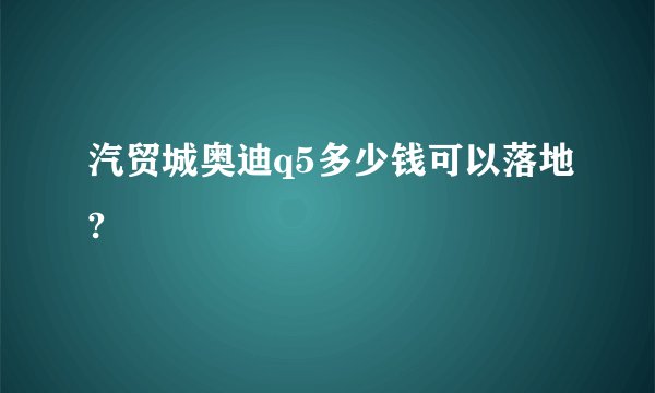 汽贸城奥迪q5多少钱可以落地?