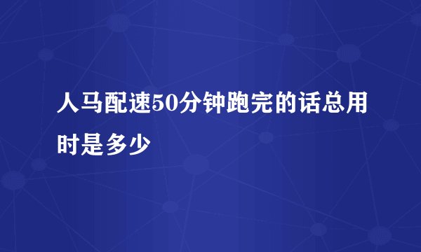 人马配速50分钟跑完的话总用时是多少