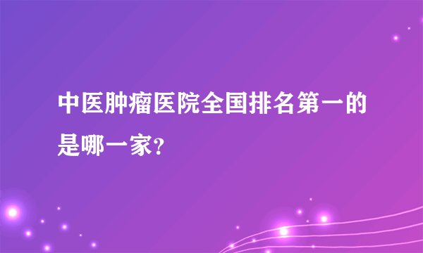 中医肿瘤医院全国排名第一的是哪一家？