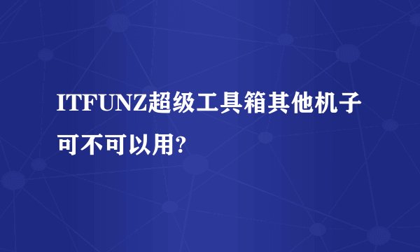 ITFUNZ超级工具箱其他机子可不可以用?