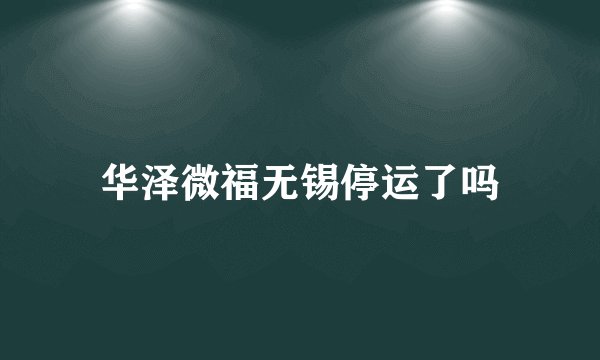 华泽微福无锡停运了吗