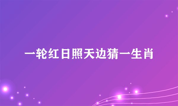 一轮红日照天边猜一生肖