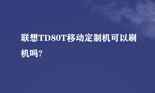 联想TD80T移动定制机可以刷机吗?