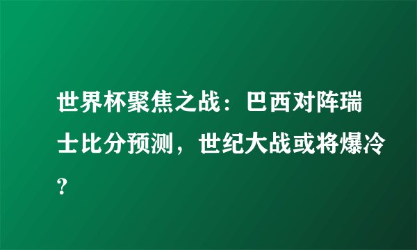 世界杯聚焦之战:巴西对阵瑞士比分预测,世纪大战或将爆冷?