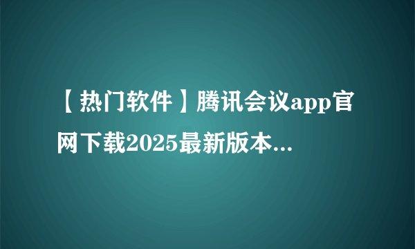 【热门软件】腾讯会议app官网下载2025最新版本网盘链接获取