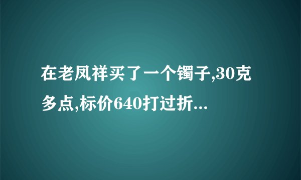 在老凤祥买了一个镯子,30克多点,标价640打过折480,是不是买贵了