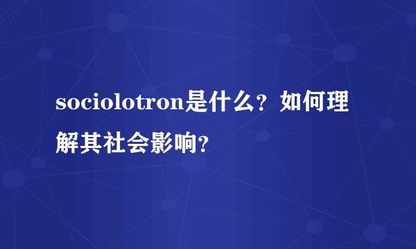 sociolotron是什么？如何理解其社会影响？