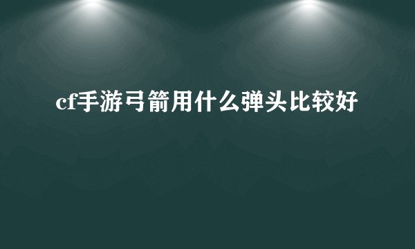 cf手游弓箭用什么弹头比较好