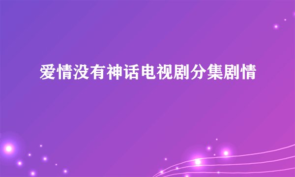 爱情没有神话电视剧分集剧情