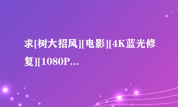 求[树大招风][电影][4K蓝光修复][1080P高清][无删减完整版][百度网盘完整网盘链接下载