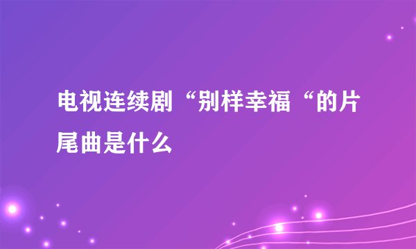 电视连续剧“别样幸福“的片尾曲是什么