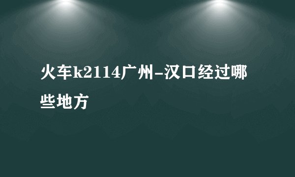 火车k2114广州-汉口经过哪些地方