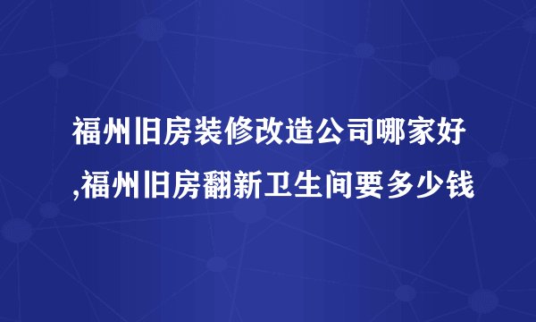 福州旧房装修改造公司哪家好,福州旧房翻新卫生间要多少钱
