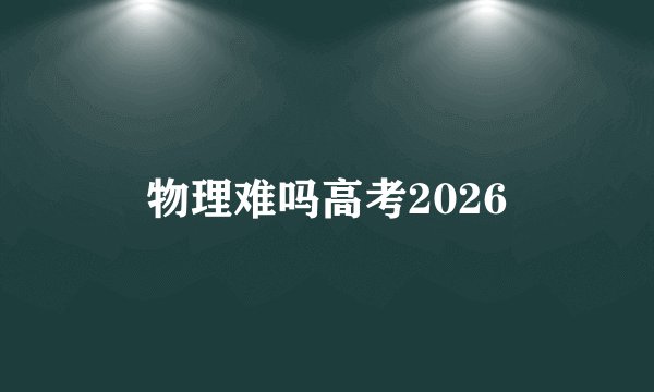 物理难吗高考2026