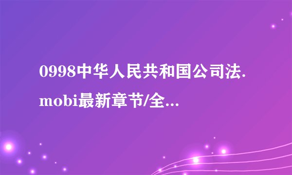 0998中华人民共和国公司法.mobi最新章节/全集txt免费下载