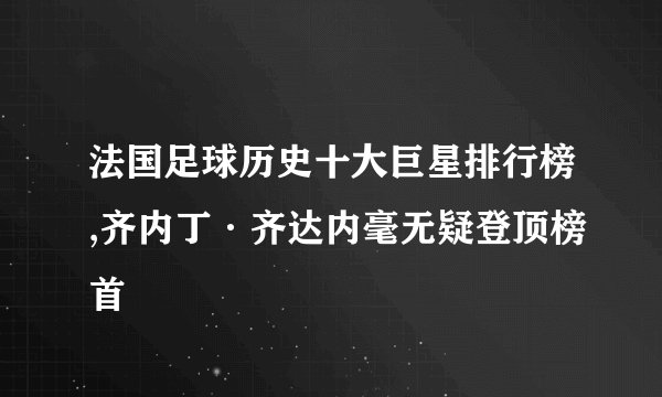 法国足球历史十大巨星排行榜,齐内丁·齐达内毫无疑登顶榜首