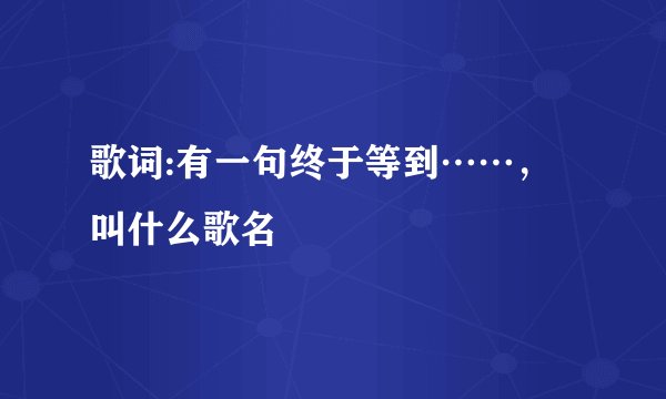 歌词:有一句终于等到……,叫什么歌名