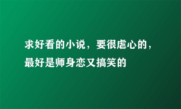 求好看的小说，要很虐心的，最好是师身恋又搞笑的