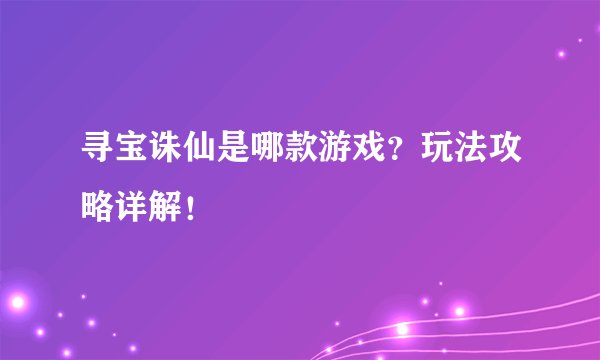 寻宝诛仙是哪款游戏？玩法攻略详解！